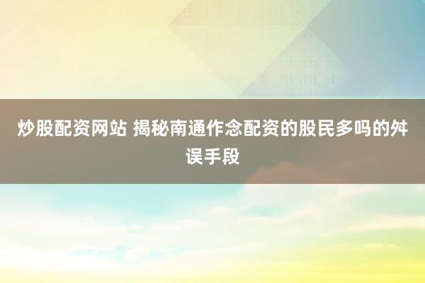 炒股配资网站 揭秘南通作念配资的股民多吗的舛误手段