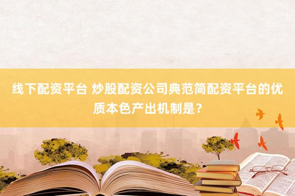 线下配资平台 炒股配资公司典范简配资平台的优质本色产出机制是？