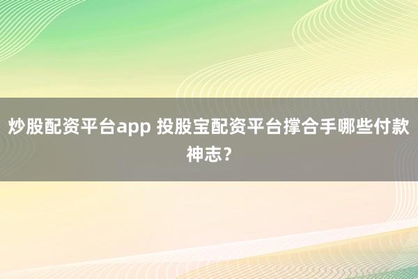 炒股配资平台app 投股宝配资平台撑合手哪些付款神志？