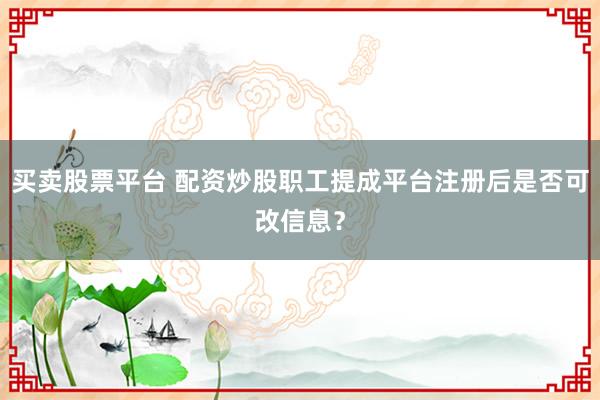 买卖股票平台 配资炒股职工提成平台注册后是否可改信息？