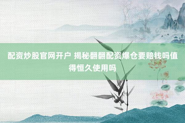 配资炒股官网开户 揭秘翻翻配资爆仓要赔钱吗值得恒久使用吗