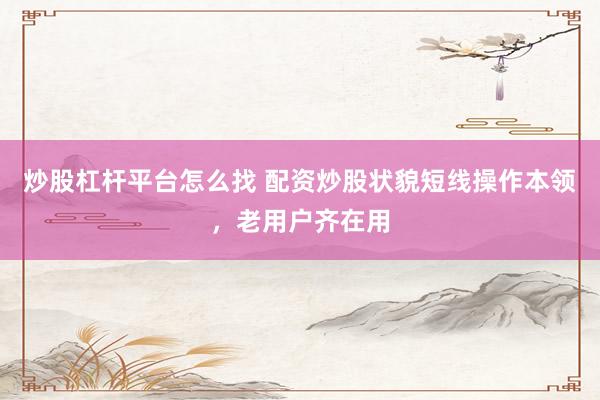 炒股杠杆平台怎么找 配资炒股状貌短线操作本领，老用户齐在用