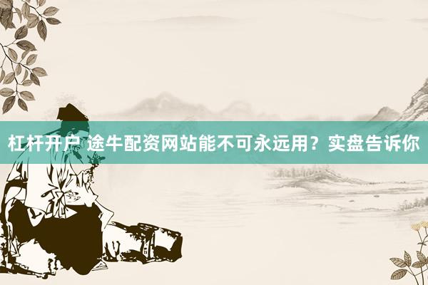 杠杆开户 途牛配资网站能不可永远用?实盘告诉你
