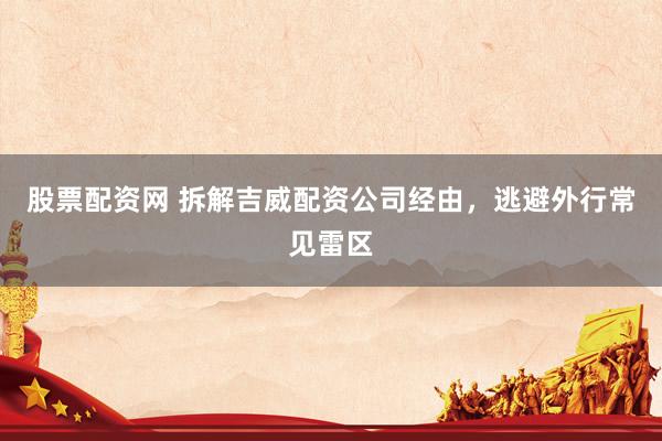股票配资网 拆解吉威配资公司经由,逃避外行常见雷区