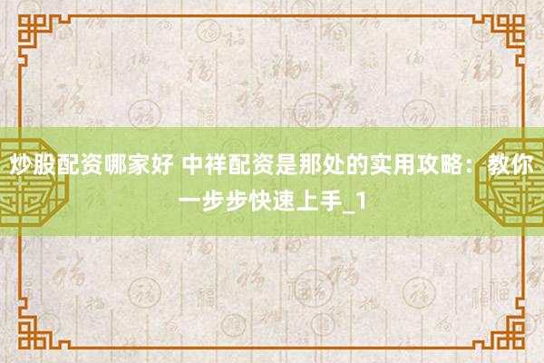 炒股配资哪家好 中祥配资是那处的实用攻略：教你一步步快速上手_1