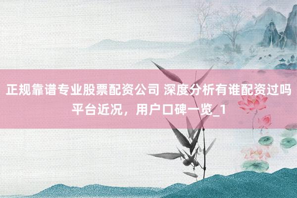 正规靠谱专业股票配资公司 深度分析有谁配资过吗平台近况，用户口碑一览_1
