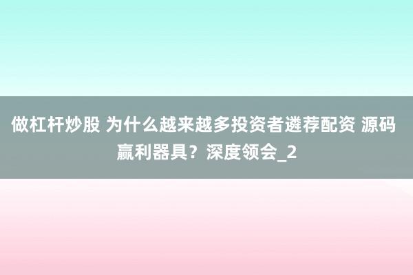 做杠杆炒股 为什么越来越多投资者遴荐配资 源码 赢利器具？深度领会_2