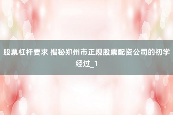 股票杠杆要求 揭秘郑州市正规股票配资公司的初学经过_1