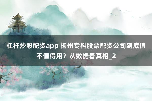 杠杆炒股配资app 扬州专科股票配资公司到底值不值得用?从数据看真相_2