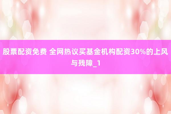 股票配资免费 全网热议买基金机构配资30%的上风与残障_1
