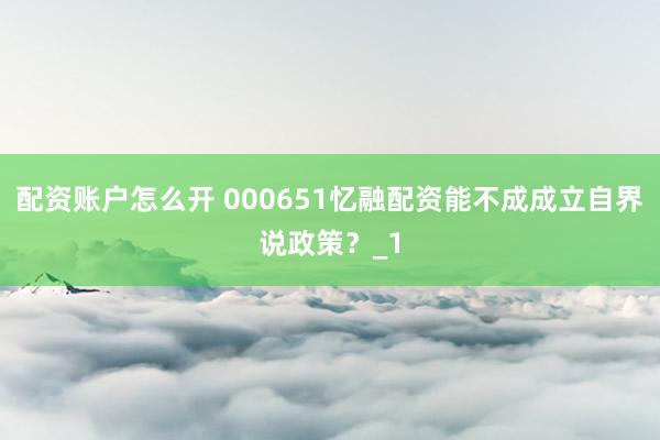 配资账户怎么开 000651忆融配资能不成成立自界说政策？_1