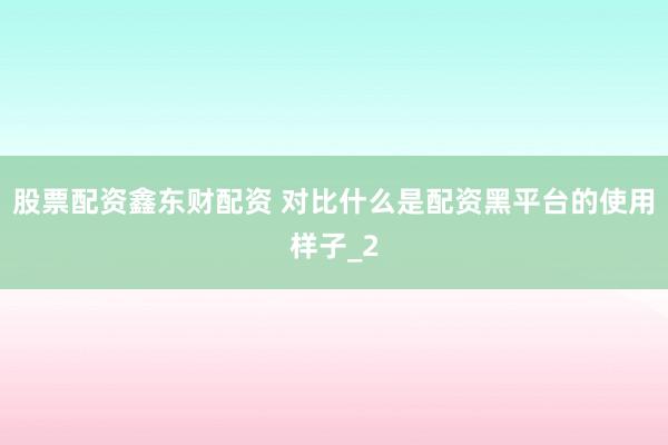 股票配资鑫东财配资 对比什么是配资黑平台的使用样子_2