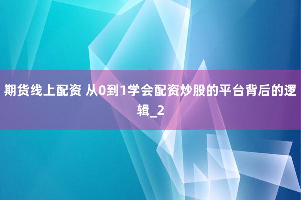 期货线上配资 从0到1学会配资炒股的平台背后的逻辑_2