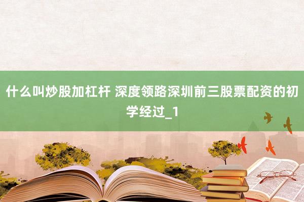 什么叫炒股加杠杆 深度领路深圳前三股票配资的初学经过_1