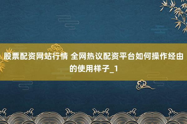 股票配资网站行情 全网热议配资平台如何操作经由的使用样子_1
