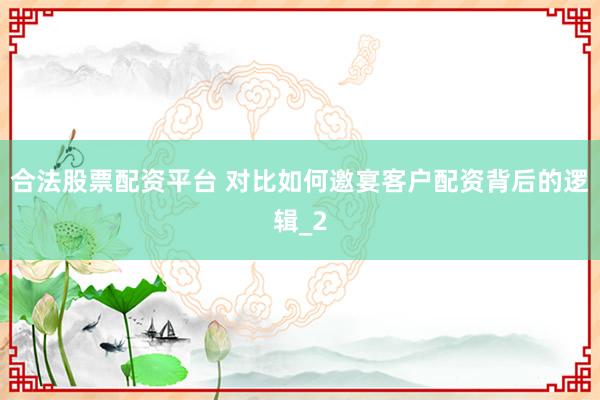 合法股票配资平台 对比如何邀宴客户配资背后的逻辑_2
