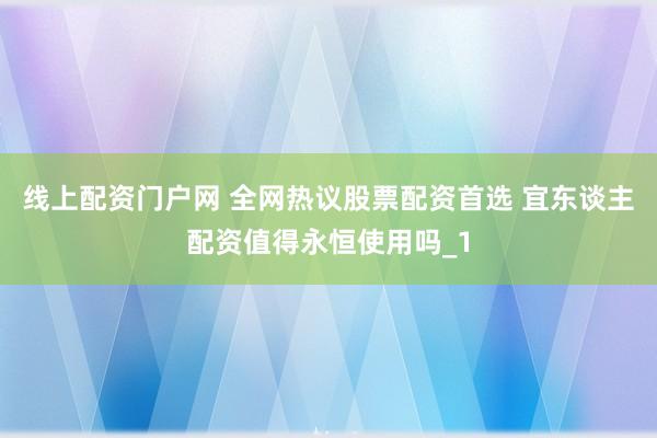 线上配资门户网 全网热议股票配资首选 宜东谈主配资值得永恒使用吗_1