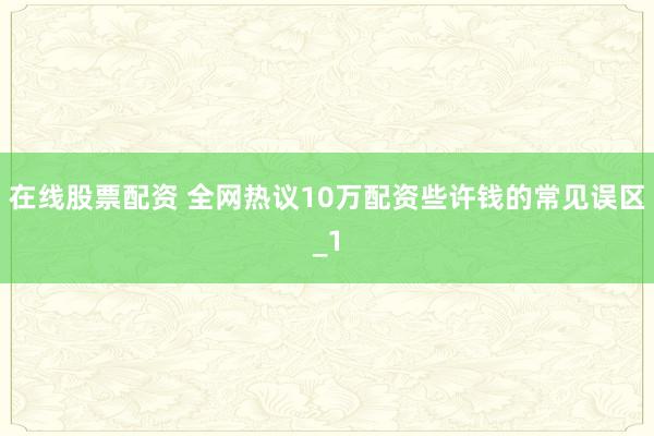 在线股票配资 全网热议10万配资些许钱的常见误区_1