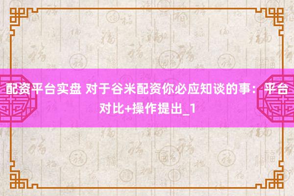 配资平台实盘 对于谷米配资你必应知谈的事:平台对比+操作提出_1