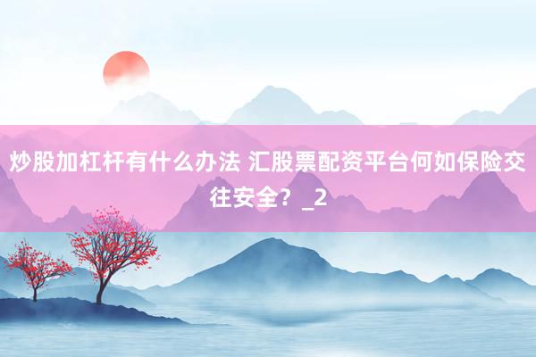 炒股加杠杆有什么办法 汇股票配资平台何如保险交往安全?_2