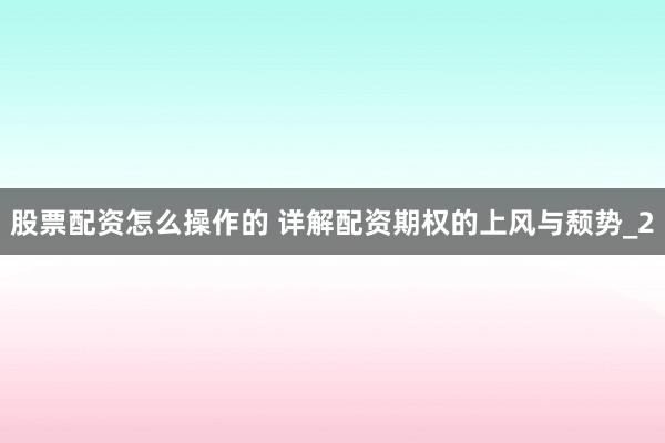 股票配资怎么操作的 详解配资期权的上风与颓势_2