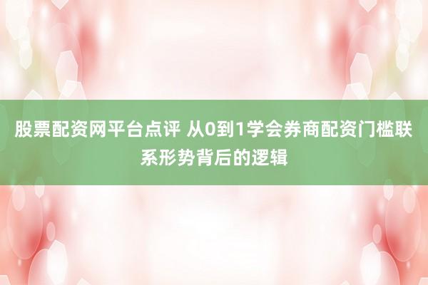 股票配资网平台点评 从0到1学会券商配资门槛联系形势背后的逻辑