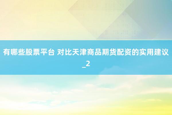 有哪些股票平台 对比天津商品期货配资的实用建议_2