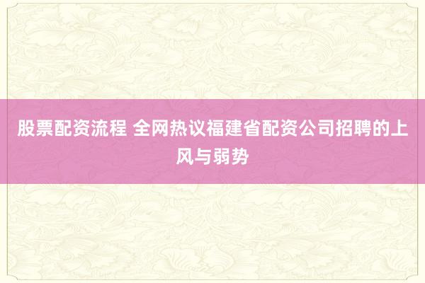 股票配资流程 全网热议福建省配资公司招聘的上风与弱势