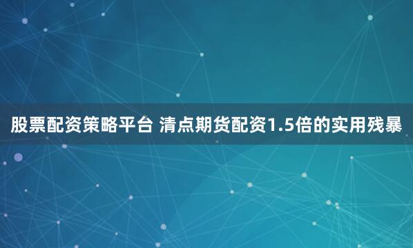 股票配资策略平台 清点期货配资1.5倍的实用残暴