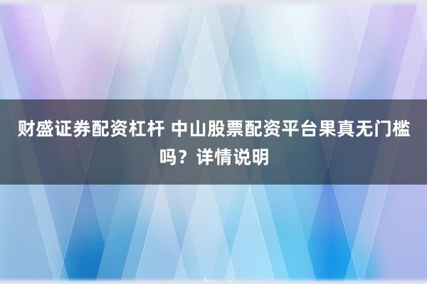 财盛证券配资杠杆 中山股票配资平台果真无门槛吗?详情说明