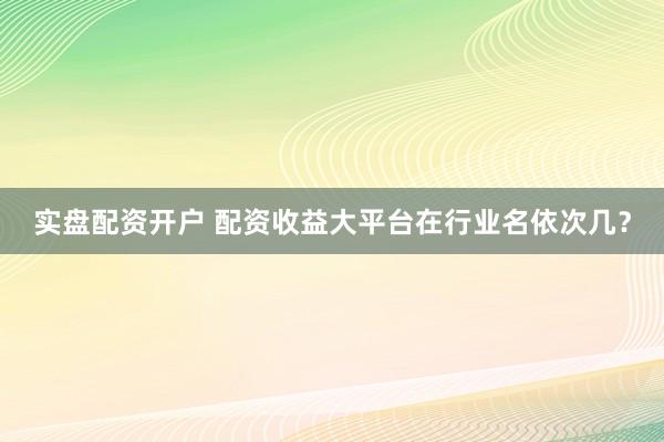 实盘配资开户 配资收益大平台在行业名依次几?
